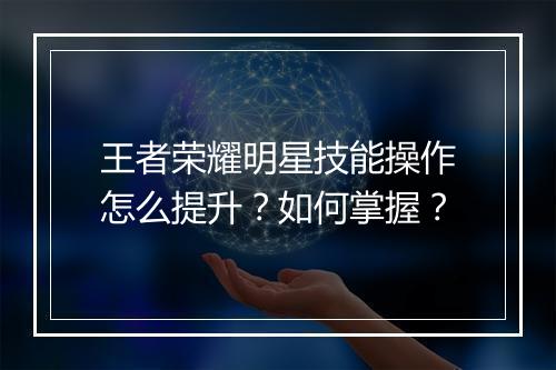 王者荣耀明星技能操作怎么提升？如何掌握？