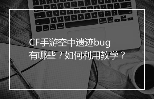 CF手游空中遗迹bug有哪些？如何利用教学？