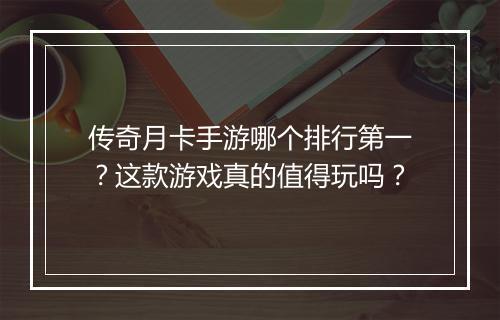 传奇月卡手游哪个排行第一?这款游戏真的值得玩吗?