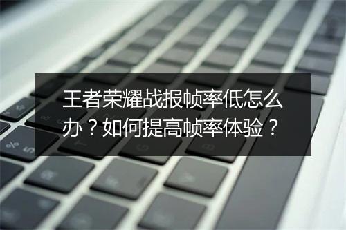 王者荣耀战报帧率低怎么办？如何提高帧率体验？