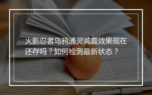 火影忍者乌鸦通灵减震效果现在还存吗？如何检测最新状态？