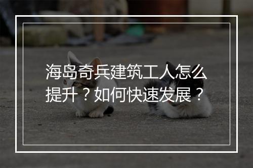 海岛奇兵建筑工人怎么提升?如何快速发展?