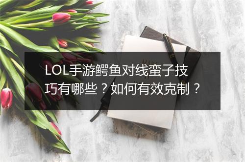 LOL手游鳄鱼对线蛮子技巧有哪些？如何有效克制？