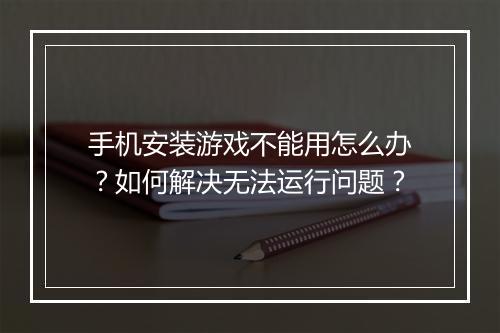 手机安装游戏不能用怎么办？如何解决无法运行问题？