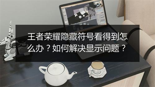 王者荣耀隐藏符号看得到怎么办？如何解决显示问题？