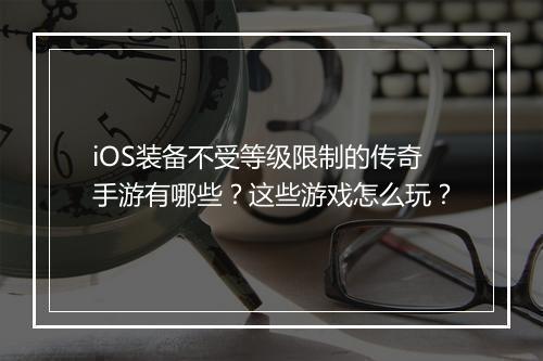 iOS装备不受等级限制的传奇手游有哪些？这些游戏怎么玩？