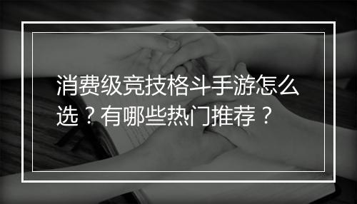 消费级竞技格斗手游怎么选?有哪些热门推荐?