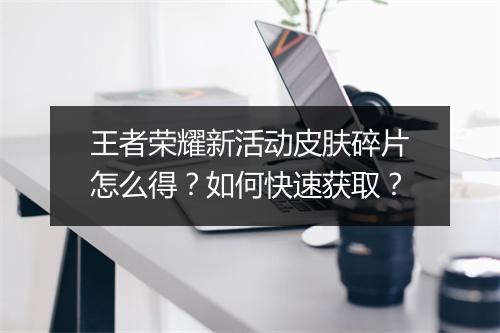 王者荣耀新活动皮肤碎片怎么得？如何快速获取？