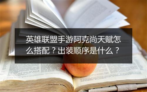 英雄联盟手游阿克尚天赋怎么搭配？出装顺序是什么？
