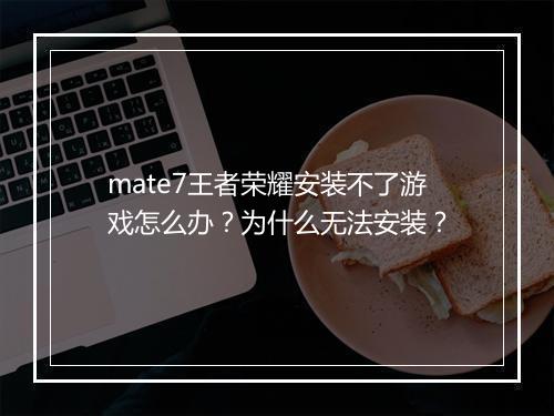 mate7王者荣耀安装不了游戏怎么办？为什么无法安装？