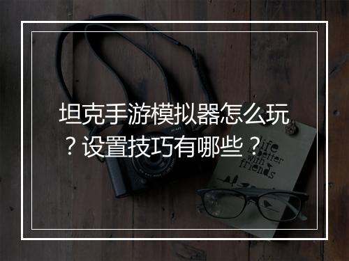 坦克手游模拟器怎么玩？设置技巧有哪些？