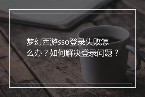 梦幻西游sso登录失败怎么办？如何解决登录问题？