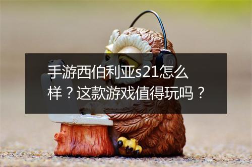 手游西伯利亚s21怎么样？这款游戏值得玩吗？