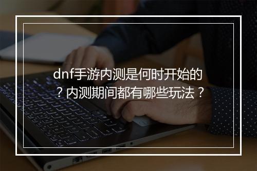 dnf手游内测是何时开始的？内测期间都有哪些玩法？