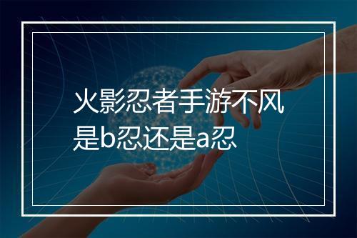 火影忍者手游不风是b忍还是a忍