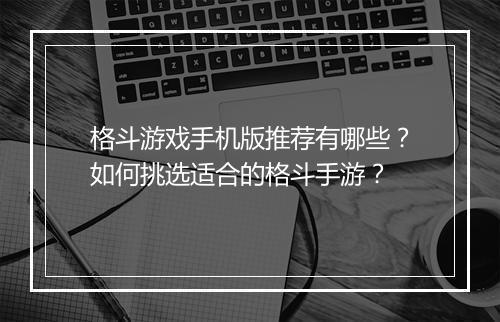 格斗游戏手机版推荐有哪些？如何挑选适合的格斗手游？