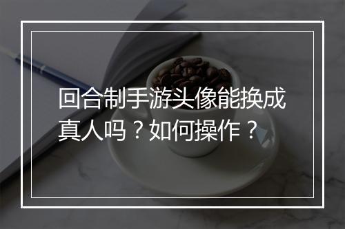 回合制手游头像能换成真人吗？如何操作？