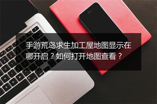 手游荒岛求生加工屋地图显示在哪开启?如何打开地图查看?