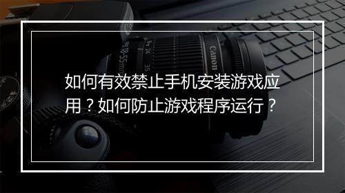 如何有效禁止手机安装游戏应用?如何防止游戏程序运行?