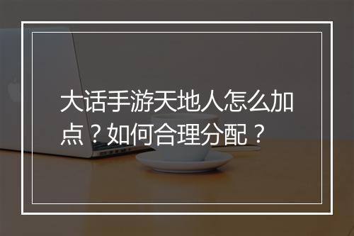 大话手游天地人怎么加点？如何合理分配？