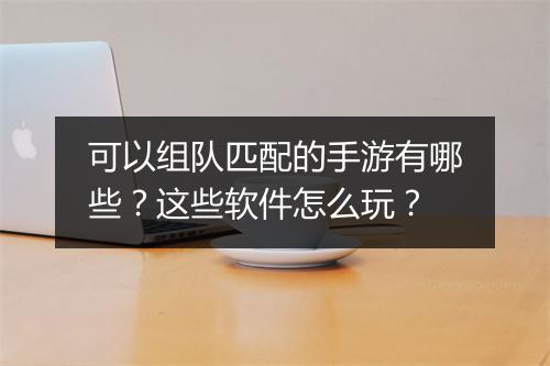 可以组队匹配的手游有哪些?这些软件怎么玩?