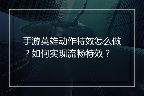 手游英雄动作特效怎么做？如何实现流畅特效？