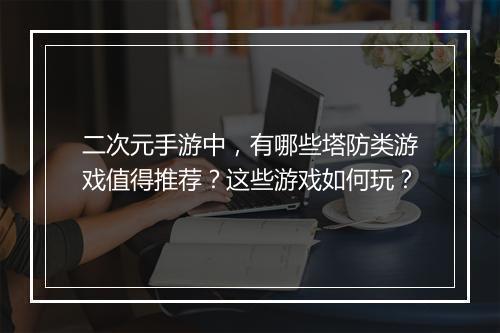 二次元手游中，有哪些塔防类游戏值得推荐？这些游戏如何玩？
