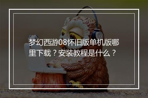 梦幻西游08怀旧版单机版哪里下载？安装教程是什么？