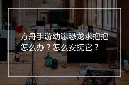 方舟手游幼崽恐龙求抱抱怎么办？怎么安抚它？