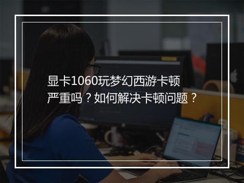 显卡1060玩梦幻西游卡顿严重吗？如何解决卡顿问题？