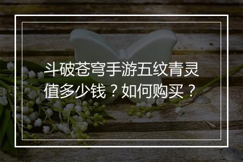 斗破苍穹手游五纹青灵值多少钱?如何购买?