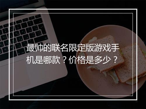 最帅的联名限定版游戏手机是哪款？价格是多少？