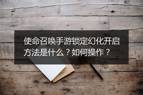 使命召唤手游锁定幻化开启方法是什么?如何操作?