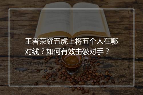 王者荣耀五虎上将五个人在哪对线？如何有效击破对手？