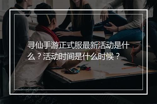 寻仙手游正式服最新活动是什么?活动时间是什么时候?