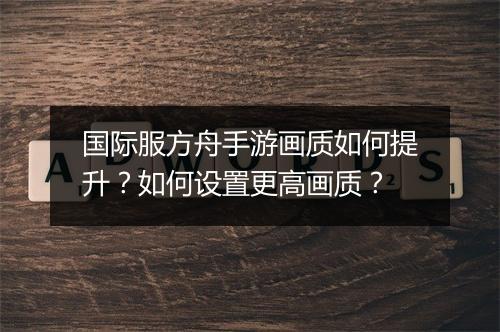 国际服方舟手游画质如何提升？如何设置更高画质？