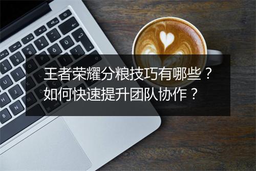 王者荣耀分粮技巧有哪些？如何快速提升团队协作？