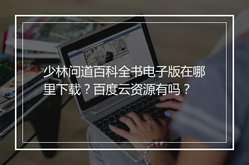少林问道百科全书电子版在哪里下载？百度云资源有吗？