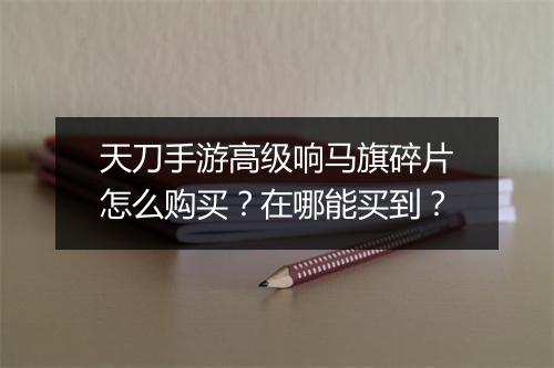 天刀手游高级响马旗碎片怎么购买？在哪能买到？
