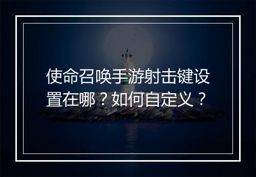 使命召唤手游射击键设置在哪？如何自定义？