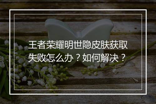 王者荣耀明世隐皮肤获取失败怎么办？如何解决？