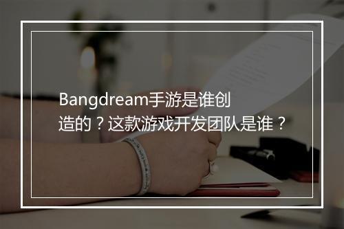 Bangdream手游是谁创造的？这款游戏开发团队是谁？