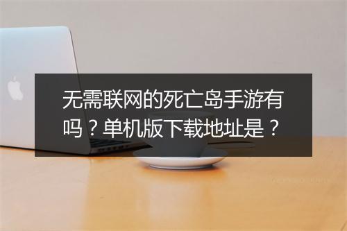 无需联网的死亡岛手游有吗？单机版下载地址是？