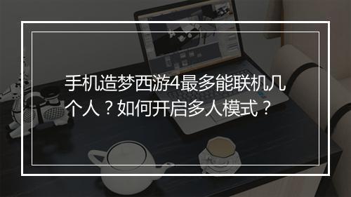 手机造梦西游4最多能联机几个人？如何开启多人模式？