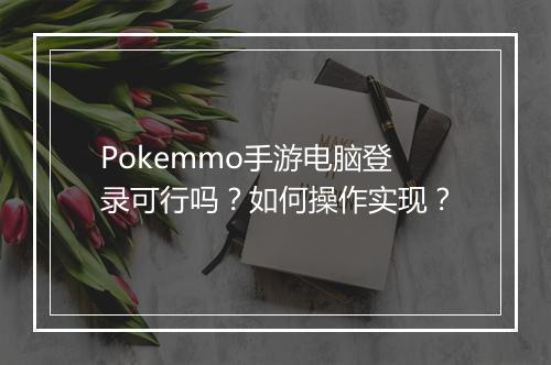 Pokemmo手游电脑登录可行吗？如何操作实现？