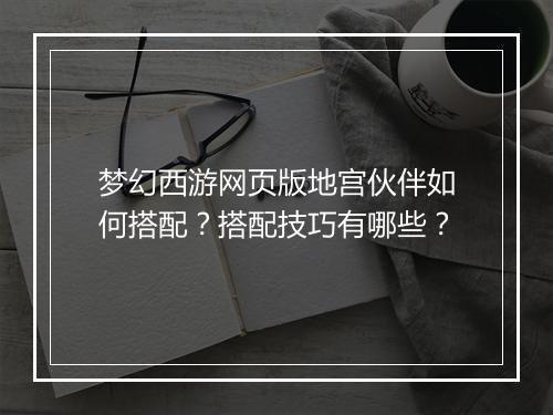 梦幻西游网页版地宫伙伴如何搭配？搭配技巧有哪些？