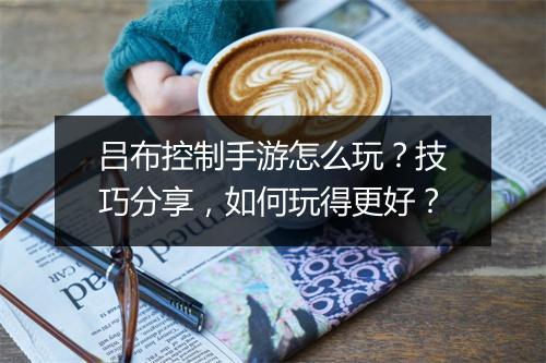 吕布控制手游怎么玩？技巧分享，如何玩得更好？