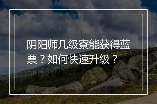 阴阳师几级寮能获得蓝票？如何快速升级？