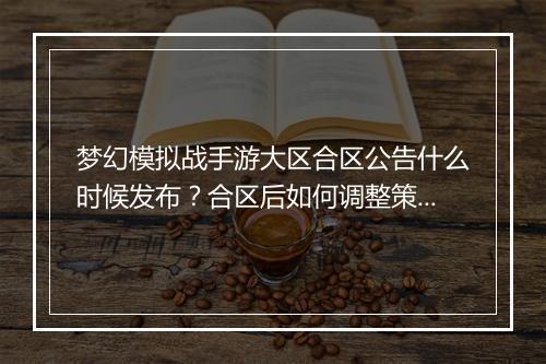 梦幻模拟战手游大区合区公告什么时候发布？合区后如何调整策略？