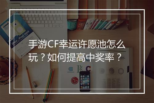 手游CF幸运许愿池怎么玩？如何提高中奖率？
